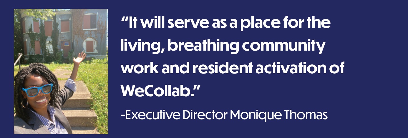 “It will serve as a place for the living, breathing community work and resident activation of WeCollab.” — Executive Director Monique Thomas “It will serve as a place for the living, breathing community work and resident activation of WeCollab.” — Executive Director Monique Thomas